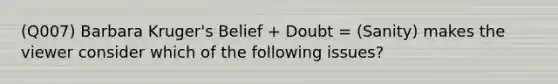 (Q007) Barbara Kruger's Belief + Doubt = (Sanity) makes the viewer consider which of the following issues?