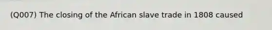 (Q007) The closing of the African slave trade in 1808 caused