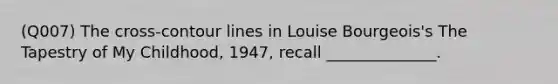 (Q007) The cross-contour lines in Louise Bourgeois's The Tapestry of My Childhood, 1947, recall ______________.