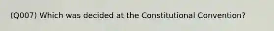 (Q007) Which was decided at the Constitutional Convention?