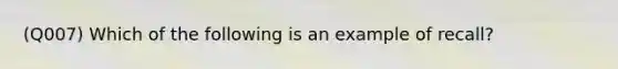 (Q007) Which of the following is an example of recall?