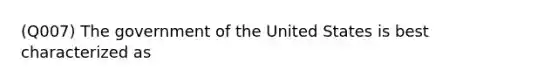 (Q007) The government of the United States is best characterized as