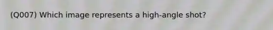 (Q007) Which image represents a high-angle shot?