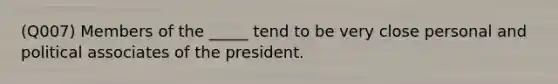 (Q007) Members of the _____ tend to be very close personal and political associates of the president.