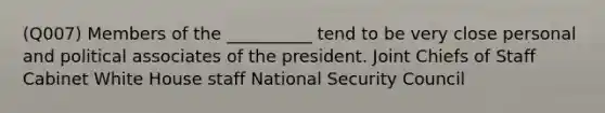 (Q007) Members of the __________ tend to be very close personal and political associates of the president. Joint Chiefs of Staff Cabinet White House staff National Security Council