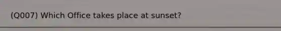 (Q007) Which Office takes place at sunset?