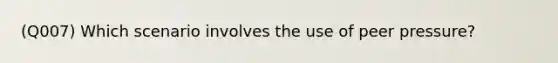 (Q007) Which scenario involves the use of peer pressure?