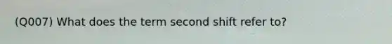 (Q007) What does the term second shift refer to?