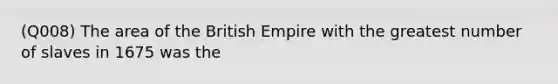 (Q008) The area of the British Empire with the greatest number of slaves in 1675 was the