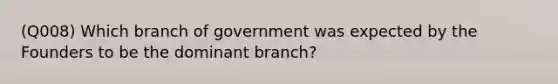 (Q008) Which branch of government was expected by the Founders to be the dominant branch?