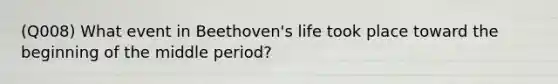 (Q008) What event in Beethoven's life took place toward the beginning of the middle period?