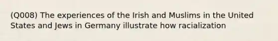 (Q008) The experiences of the Irish and Muslims in the United States and Jews in Germany illustrate how racialization