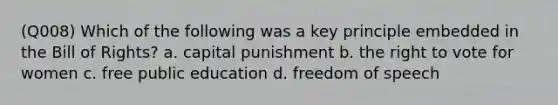 (Q008) Which of the following was a key principle embedded in the Bill of Rights? a. capital punishment b. the right to vote for women c. free public education d. freedom of speech