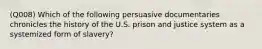 (Q008) Which of the following persuasive documentaries chronicles the history of the U.S. prison and justice system as a systemized form of slavery?