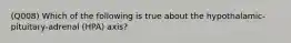 (Q008) Which of the following is true about the hypothalamic-pituitary-adrenal (HPA) axis?