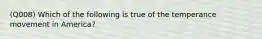 (Q008) Which of the following is true of the temperance movement in America?