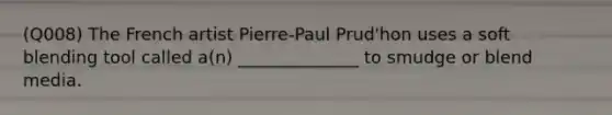 (Q008) The French artist Pierre-Paul Prud'hon uses a soft blending tool called a(n) ______________ to smudge or blend media.