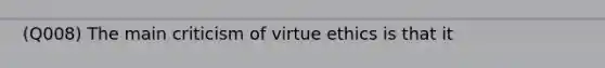 (Q008) The main criticism of virtue ethics is that it