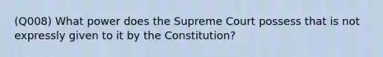 (Q008) What power does the Supreme Court possess that is not expressly given to it by the Constitution?