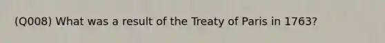 (Q008) What was a result of the Treaty of Paris in 1763?