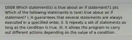 Q008 Which statement(s) is true about an if statement?1 pts Which of the following statements is (are) true about an if statement? I. It guarantees that several statements are always executed in a specified order. II. It repeats a set of statements as long as the condition is true. III. It allows the program to carry out different actions depending on the value of a condition.