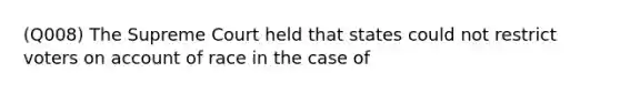 (Q008) The Supreme Court held that states could not restrict voters on account of race in the case of