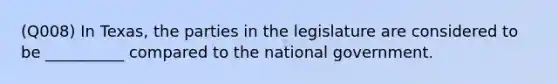 (Q008) In Texas, the parties in the legislature are considered to be __________ compared to the national government.