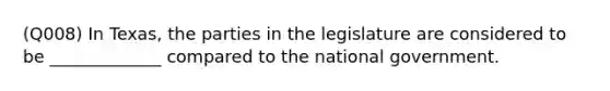 (Q008) In Texas, the parties in the legislature are considered to be _____________ compared to the national government.