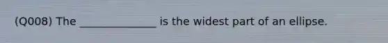 (Q008) The ______________ is the widest part of an ellipse.