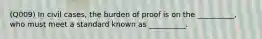 (Q009) In civil cases, the burden of proof is on the __________, who must meet a standard known as __________.