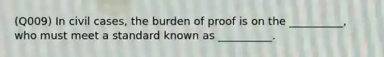 (Q009) In civil cases, the burden of proof is on the __________, who must meet a standard known as __________.