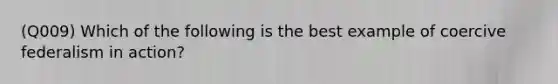 (Q009) Which of the following is the best example of coercive federalism in action?