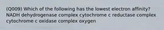 (Q009) Which of the following has the lowest electron affinity? NADH dehydrogenase complex cytochrome c reductase complex cytochrome c oxidase complex oxygen