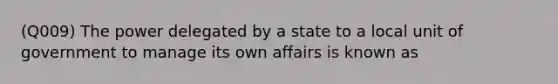 (Q009) The power delegated by a state to a local unit of government to manage its own affairs is known as