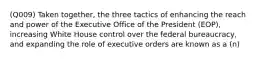 (Q009) Taken together, the three tactics of enhancing the reach and power of the Executive Office of the President (EOP), increasing White House control over the federal bureaucracy, and expanding the role of executive orders are known as a (n)