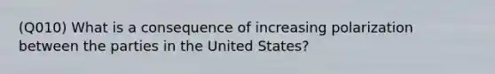 (Q010) What is a consequence of increasing polarization between the parties in the United States?