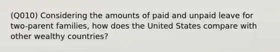 (Q010) Considering the amounts of paid and unpaid leave for two-parent families, how does the United States compare with other wealthy countries?