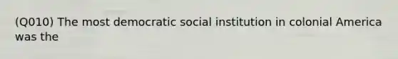 (Q010) The most democratic social institution in colonial America was the