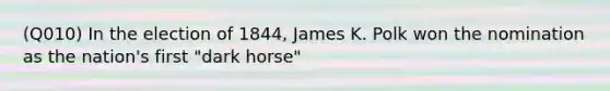 (Q010) In the election of 1844, James K. Polk won the nomination as the nation's first "dark horse"