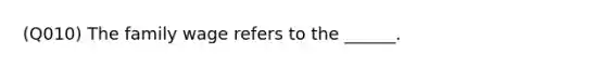 (Q010) The family wage refers to the ______.