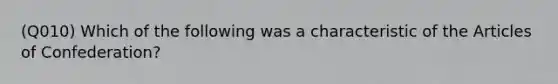 (Q010) Which of the following was a characteristic of the Articles of Confederation?