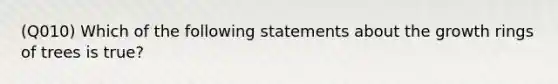 (Q010) Which of the following statements about the growth rings of trees is true?