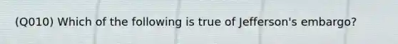 (Q010) Which of the following is true of Jefferson's embargo?