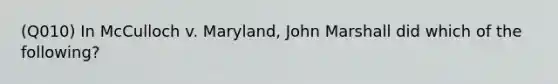 (Q010) In McCulloch v. Maryland, John Marshall did which of the following?