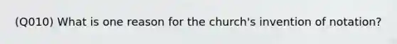 (Q010) What is one reason for the church's invention of notation?