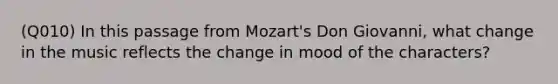 (Q010) In this passage from Mozart's Don Giovanni, what change in the music reflects the change in mood of the characters?