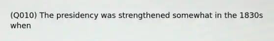 (Q010) The presidency was strengthened somewhat in the 1830s when