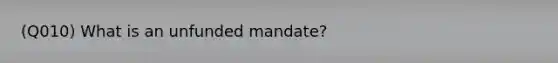 (Q010) What is an unfunded mandate?