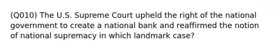 (Q010) The U.S. Supreme Court upheld the right of the national government to create a national bank and reaffirmed the notion of national supremacy in which landmark case?