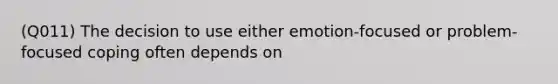 (Q011) The decision to use either emotion-focused or problem-focused coping often depends on